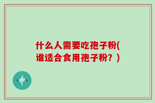 什么人需要吃孢子粉(谁适合食用孢子粉？)