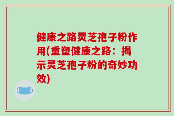 健康之路灵芝孢子粉作用(重塑健康之路:揭示灵芝孢子粉的奇妙功效)