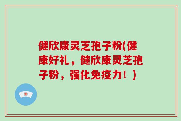 健欣康灵芝孢子粉(健康好礼,健欣康灵芝孢子粉,强化免疫力!)