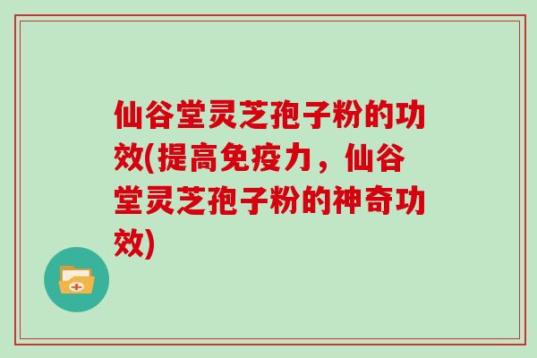 仙谷堂灵芝孢子粉的功效(提高免疫力，仙谷堂灵芝孢子粉的神奇功效)