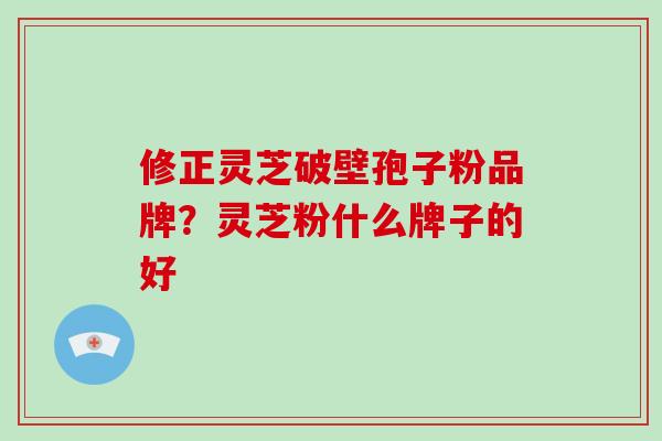 修正灵芝破壁孢子粉品牌?灵芝粉什么牌子的好
