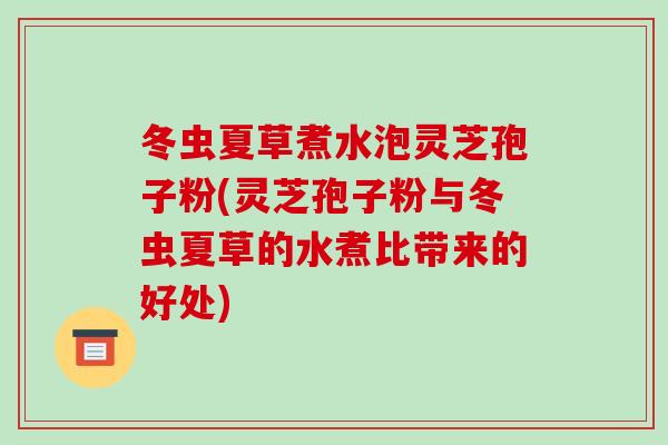冬虫夏草煮水泡灵芝孢子粉(灵芝孢子粉与冬虫夏草的水煮比带来的好处)