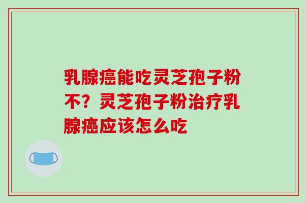 乳腺癌能吃灵芝孢子粉不?灵芝孢子粉治疗乳腺癌应该怎么吃