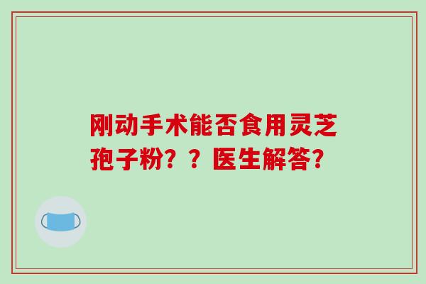 刚动手术能否食用灵芝孢子粉??医生解答?