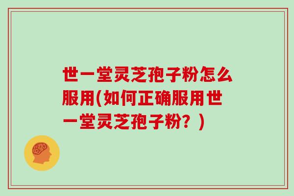 世一堂灵芝孢子粉怎么服用(如何正确服用世一堂灵芝孢子粉?)