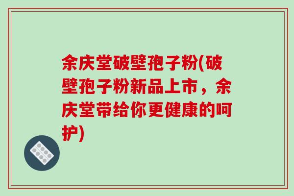 余庆堂破壁孢子粉(破壁孢子粉新品上市,余庆堂带给你更健康的呵护)