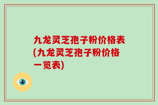 九龙灵芝孢子粉价格表(九龙灵芝孢子粉价格一览表)