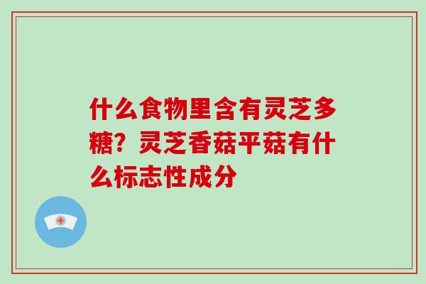 什么食物里含有灵芝多糖？灵芝香菇平菇有什么标志性成分