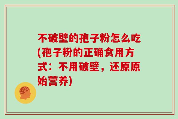 不破壁的孢子粉怎么吃(孢子粉的正确食用方式：不用破壁，还原原始营养)