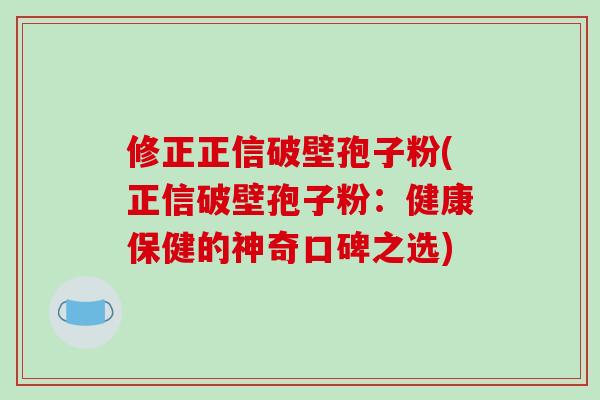 修正正信破壁孢子粉(正信破壁孢子粉:健康保健的神奇口碑之选)