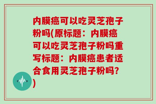 内膜癌可以吃灵芝孢子粉吗(原标题：内膜癌可以吃灵芝孢子粉吗重写标题：内膜癌患者适合食用灵芝孢子粉吗？)