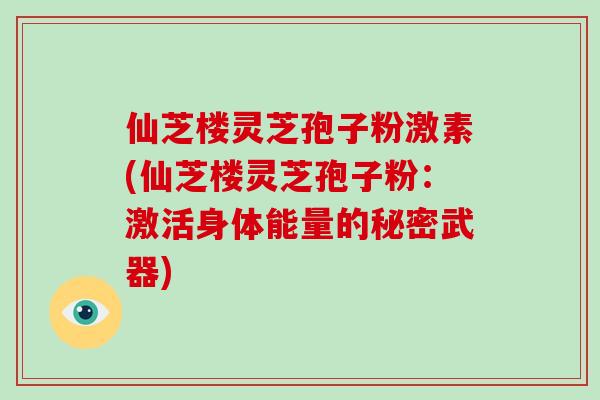 仙芝楼灵芝孢子粉激素(仙芝楼灵芝孢子粉:激活身体能量的秘密武器)