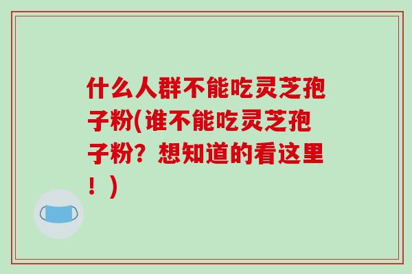 什么人群不能吃灵芝孢子粉(谁不能吃灵芝孢子粉？想知道的看这里！)