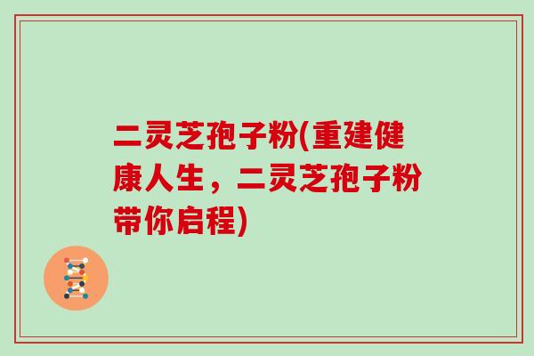二灵芝孢子粉(重建健康人生，二灵芝孢子粉带你启程)