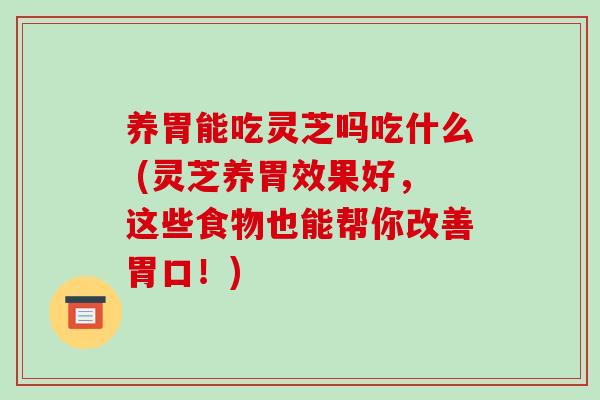 养胃能吃灵芝吗吃什么 (灵芝养胃效果好,这些食物也能帮你改善胃口!)