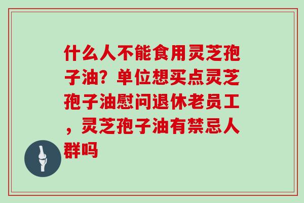 什么人不能食用灵芝孢子油?单位想买点灵芝孢子油慰问退休老员工,灵芝孢子油有禁忌人群吗