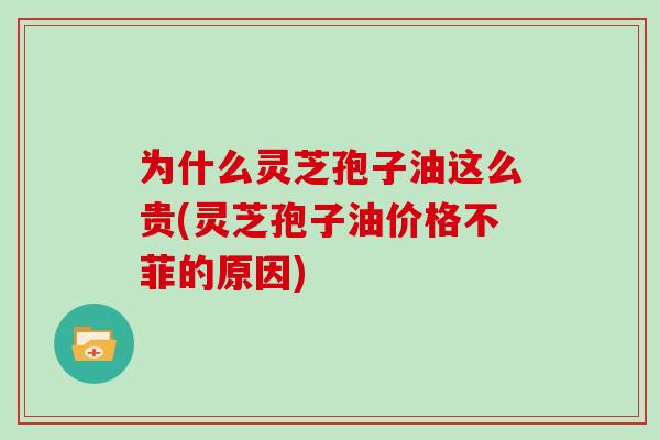 为什么灵芝孢子油这么贵(灵芝孢子油价格不菲的原因)