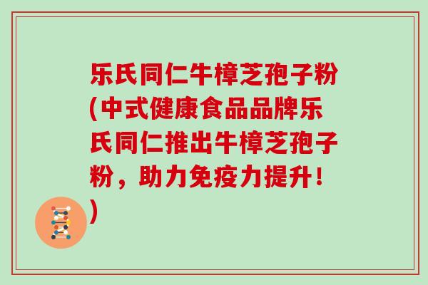 乐氏同仁牛樟芝孢子粉(中式健康食品品牌乐氏同仁推出牛樟芝孢子粉，助力免疫力提升！)