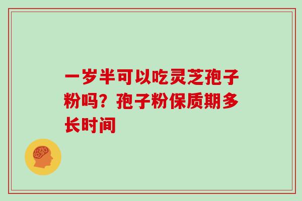 一岁半可以吃灵芝孢子粉吗?孢子粉保质期多长时间