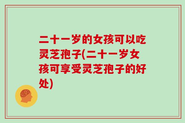 二十一岁的女孩可以吃灵芝孢子(二十一岁女孩可享受灵芝孢子的好处)