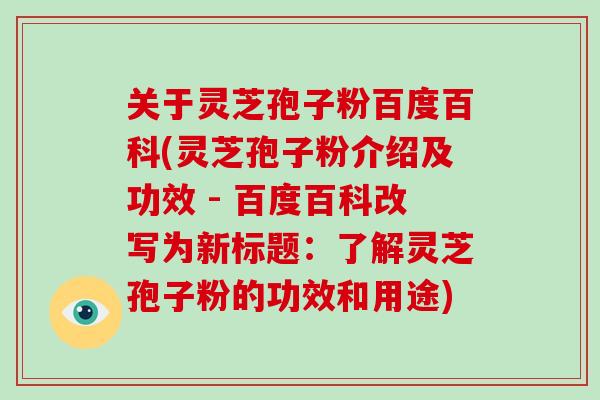 关于灵芝孢子粉百度百科(灵芝孢子粉介绍及功效 - 百度百科改写为新标题:了解灵芝孢子粉的功效和用途)