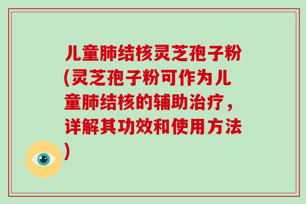 儿童肺结核灵芝孢子粉(灵芝孢子粉可作为儿童肺结核的辅助治疗,详解其功效和使用方法)