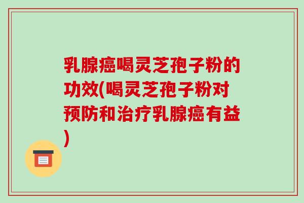 乳腺癌喝灵芝孢子粉的功效(喝灵芝孢子粉对预防和治疗乳腺癌有益)