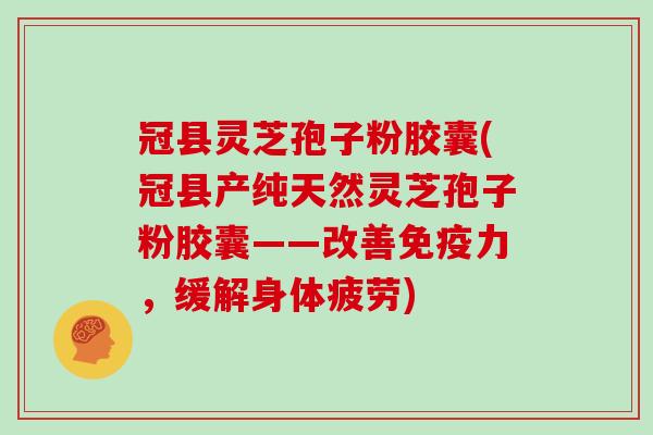 冠县灵芝孢子粉胶囊(冠县产纯天然灵芝孢子粉胶囊——改善免疫力,缓解身体疲劳)