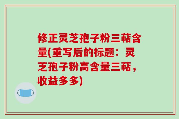 修正灵芝孢子粉三萜含量(重写后的标题：灵芝孢子粉高含量三萜，收益多多)