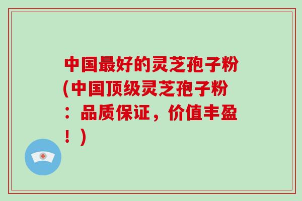 中国最好的灵芝孢子粉(中国顶级灵芝孢子粉：品质保证，价值丰盈！)