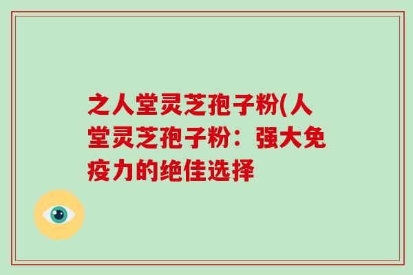 之人堂灵芝孢子粉(人堂灵芝孢子粉:强大免疫力的绝佳选择