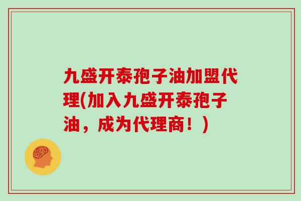 九盛开泰孢子油加盟代理(加入九盛开泰孢子油，成为代理商！)
