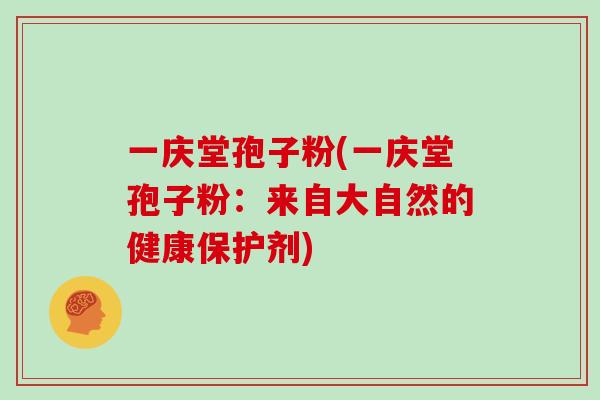 一庆堂孢子粉(一庆堂孢子粉:来自大自然的健康保护剂)