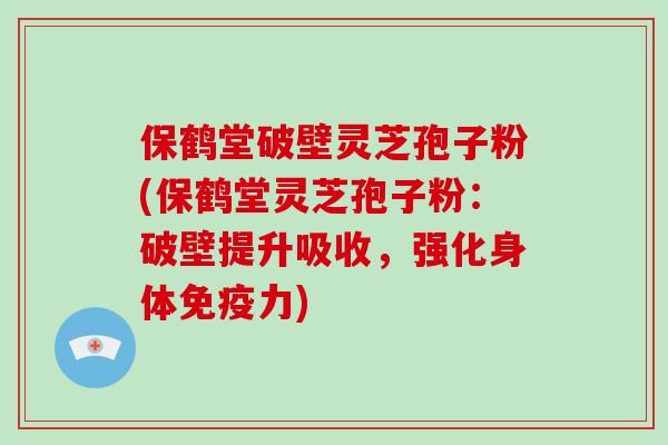 保鹤堂破壁灵芝孢子粉(保鹤堂灵芝孢子粉：破壁提升吸收，强化身体免疫力)