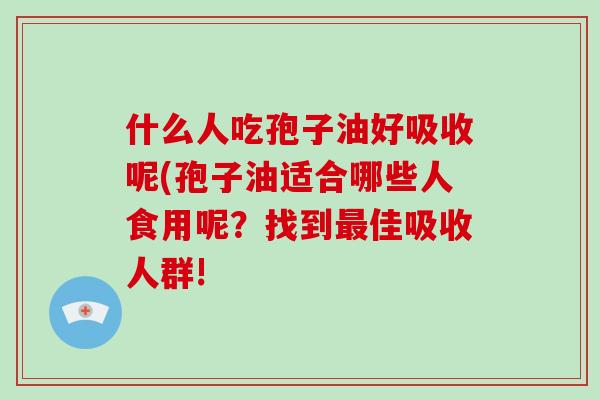 什么人吃孢子油好吸收呢(孢子油适合哪些人食用呢？找到最佳吸收人群!