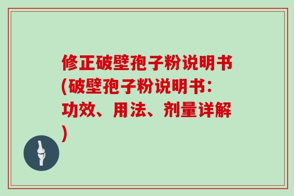 修正破壁孢子粉说明书(破壁孢子粉说明书:功效、用法、剂量详解)