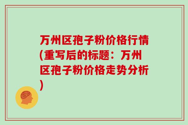万州区孢子粉价格行情(重写后的标题:万州区孢子粉价格走势分析)