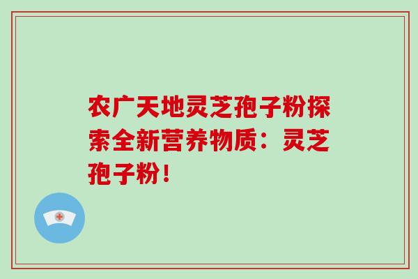 农广天地灵芝孢子粉探索全新营养物质：灵芝孢子粉！