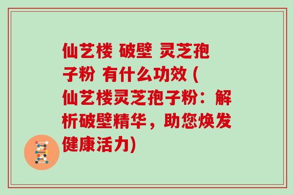仙艺楼 破壁 灵芝孢子粉 有什么功效 (仙艺楼灵芝孢子粉:解析破壁精华,助您焕发健康活力)