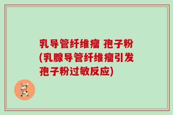 乳导管纤维瘤 孢子粉(乳腺导管纤维瘤引发孢子粉过敏反应)