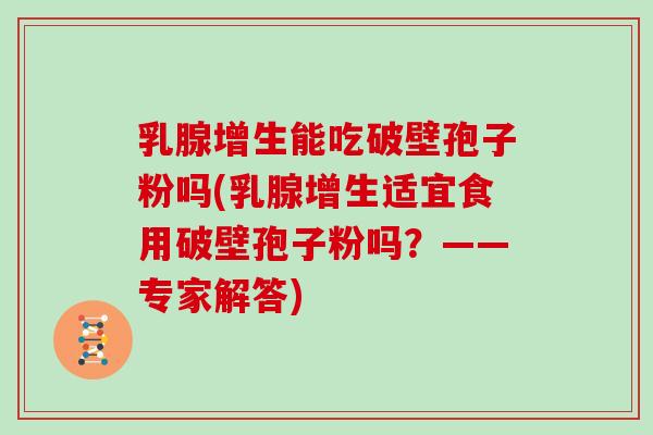 乳腺增生能吃破壁孢子粉吗(乳腺增生适宜食用破壁孢子粉吗?——专家解答)