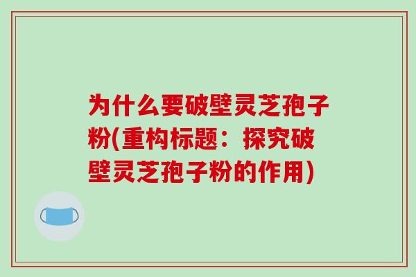 为什么要破壁灵芝孢子粉(重构标题:探究破壁灵芝孢子粉的作用)