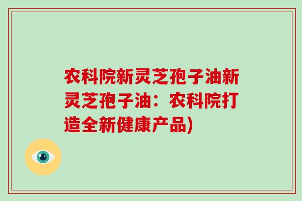 农科院新灵芝孢子油新灵芝孢子油:农科院打造全新健康产品)