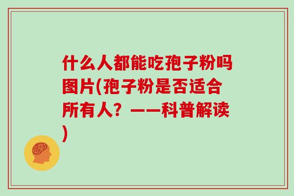 什么人都能吃孢子粉吗图片(孢子粉是否适合所有人?——科普解读)