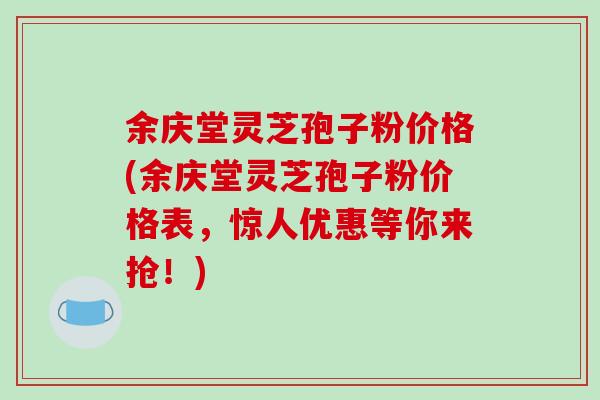 余庆堂灵芝孢子粉价格(余庆堂灵芝孢子粉价格表,惊人优惠等你来抢!)