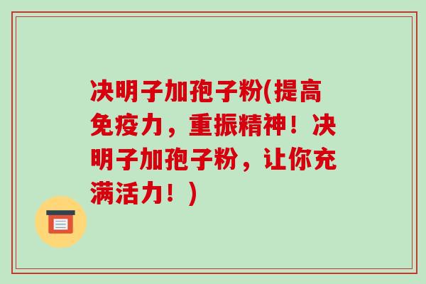决明子加孢子粉(提高免疫力,重振精神!决明子加孢子粉,让你充满活力!)