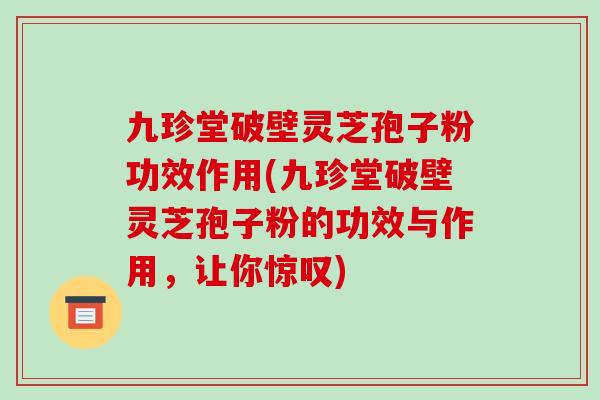 九珍堂破壁灵芝孢子粉功效作用(九珍堂破壁灵芝孢子粉的功效与作用,让你惊叹)