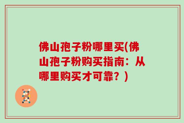 佛山孢子粉哪里买(佛山孢子粉购买指南：从哪里购买才可靠？)