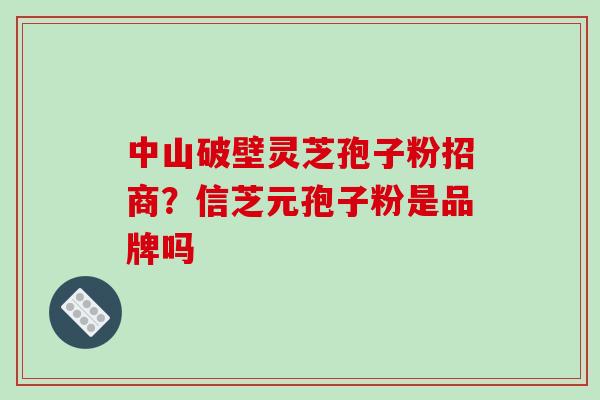 中山破壁灵芝孢子粉招商？信芝元孢子粉是品牌吗