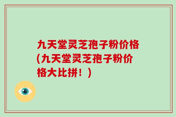 九天堂灵芝孢子粉价格(九天堂灵芝孢子粉价格大比拼!)
